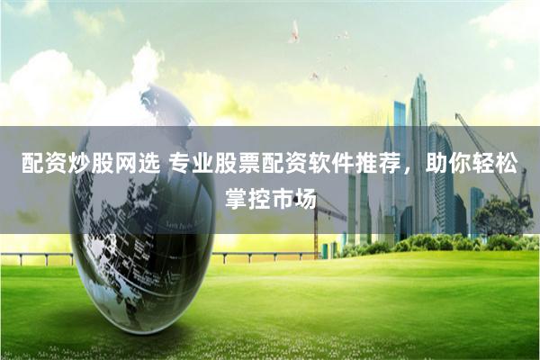配资炒股网选 专业股票配资软件推荐，助你轻松掌控市场