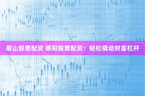 眉山股票配资 德阳股票配资：轻松撬动财富杠杆