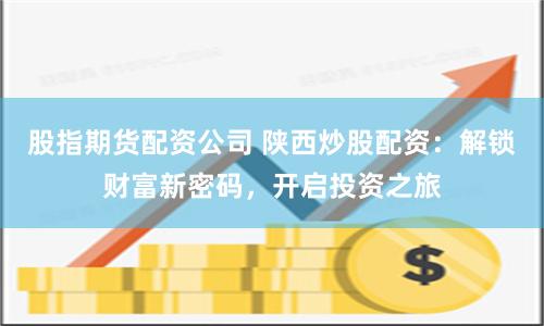 股指期货配资公司 陕西炒股配资：解锁财富新密码，开启投资之旅
