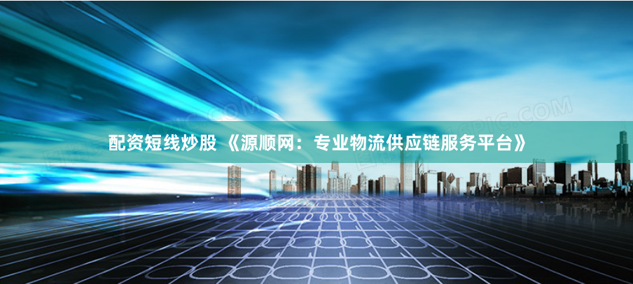 配资短线炒股 《源顺网：专业物流供应链服务平台》