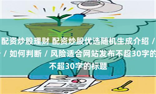 配资炒股理财 配资炒股优选随机生成介绍 / 分析 / 如何判断 / 风险适合网站发布不超30字的标题