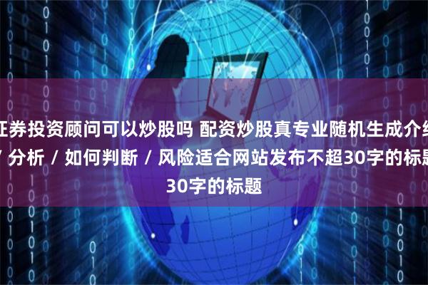 证券投资顾问可以炒股吗 配资炒股真专业随机生成介绍 / 分析 / 如何判断 / 风险适合网站发布不超30字的标题