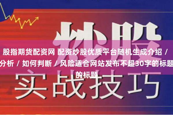 股指期货配资网 配资炒股优质平台随机生成介绍 / 分析 / 如何判断 / 风险适合网站发布不超30字的标题