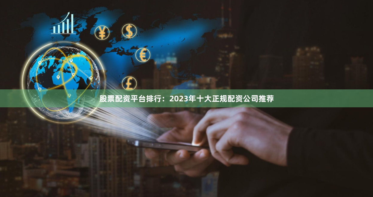 股票配资平台排行：2023年十大正规配资公司推荐
