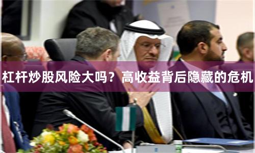 杠杆炒股风险大吗？高收益背后隐藏的危机