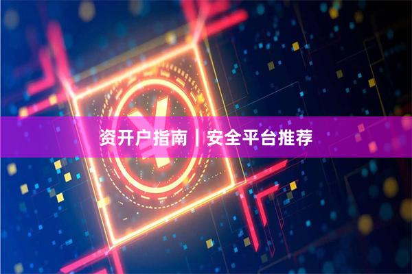 资开户指南｜安全平台推荐