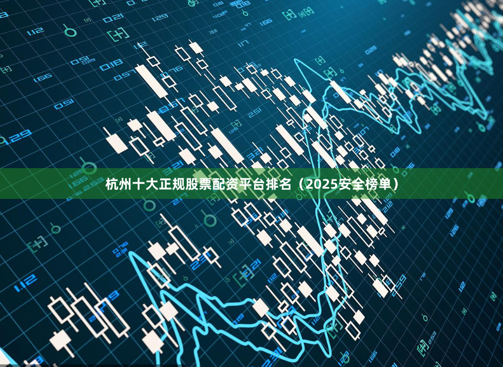 杭州十大正规股票配资平台排名（2025安全榜单）