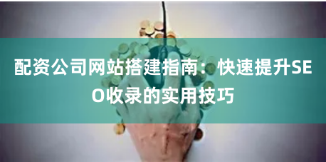 配资公司网站搭建指南：快速提升SEO收录的实用技巧