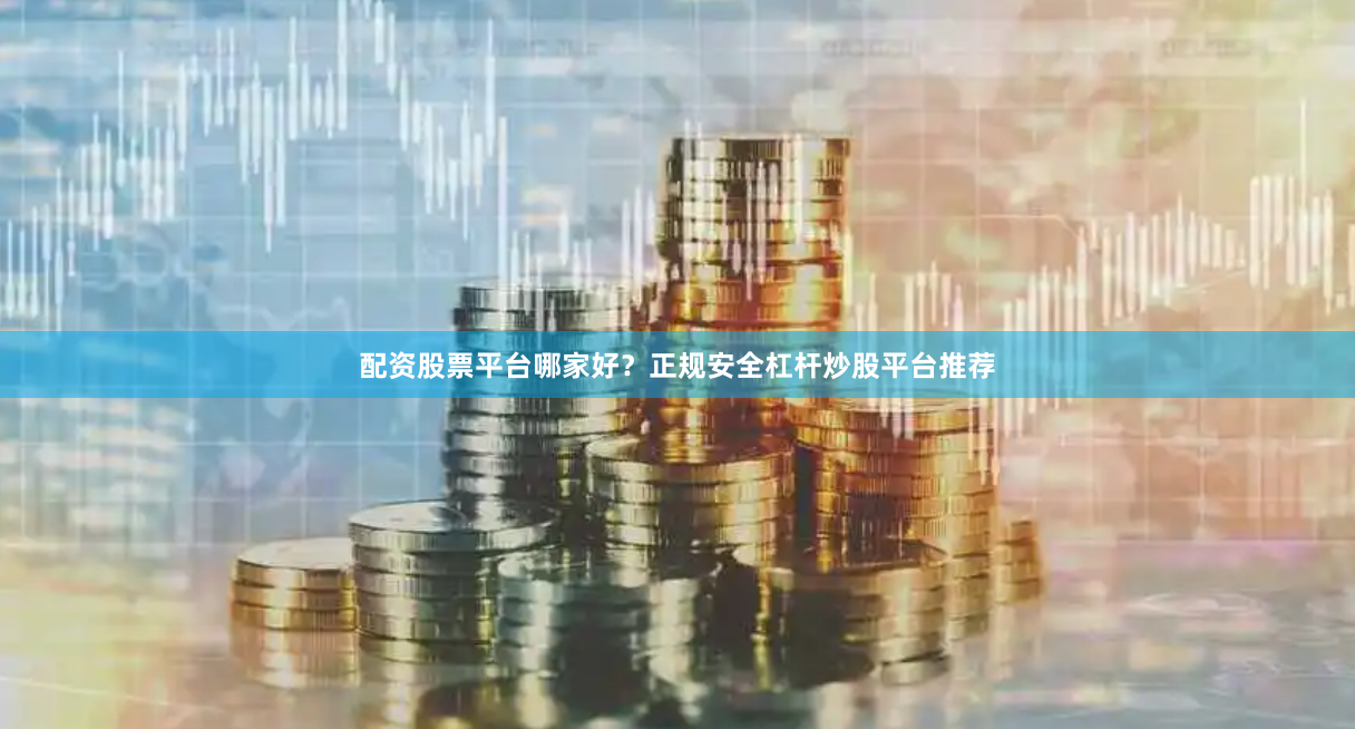 配资股票平台哪家好？正规安全杠杆炒股平台推荐