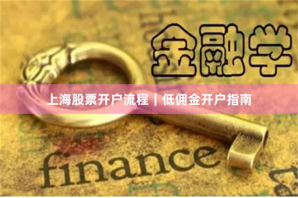 上海股票开户流程｜低佣金开户指南