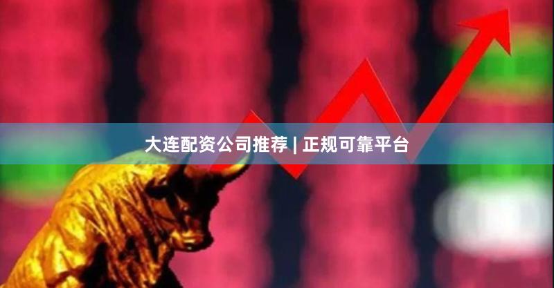 大连配资公司推荐 | 正规可靠平台