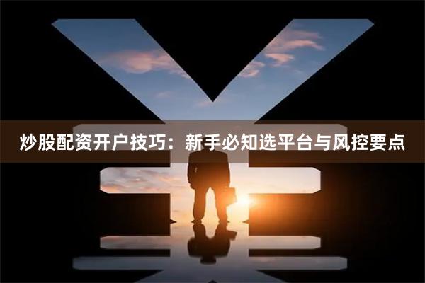 炒股配资开户技巧：新手必知选平台与风控要点
