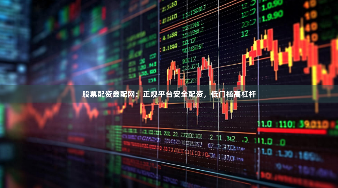 股票配资鑫配网：正规平台安全配资，低门槛高杠杆