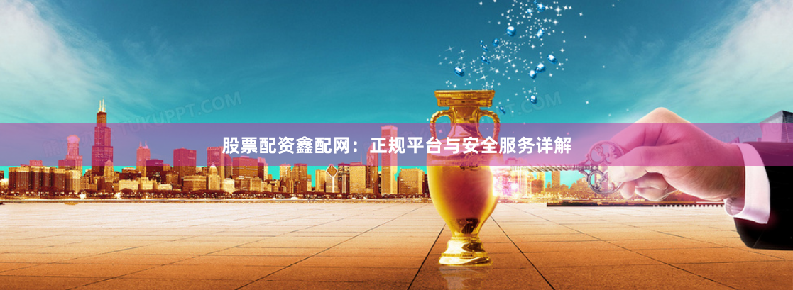股票配资鑫配网：正规平台与安全服务详解