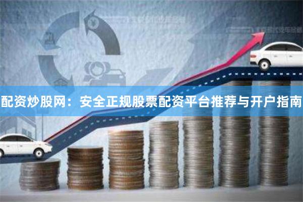 配资炒股网：安全正规股票配资平台推荐与开户指南