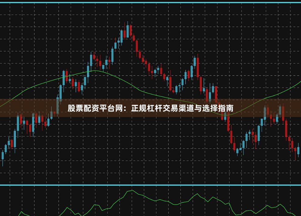 股票配资平台网：正规杠杆交易渠道与选择指南