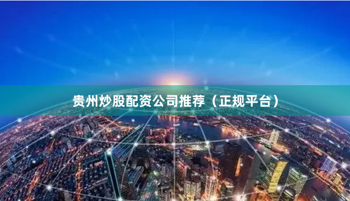 贵州炒股配资公司推荐（正规平台）