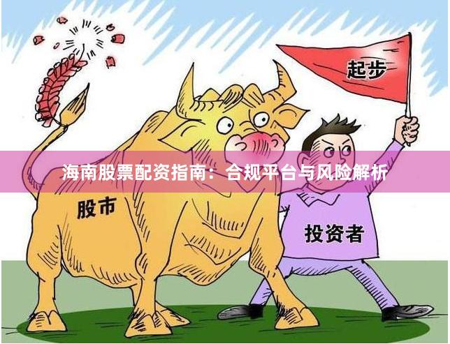 海南股票配资指南：合规平台与风险解析