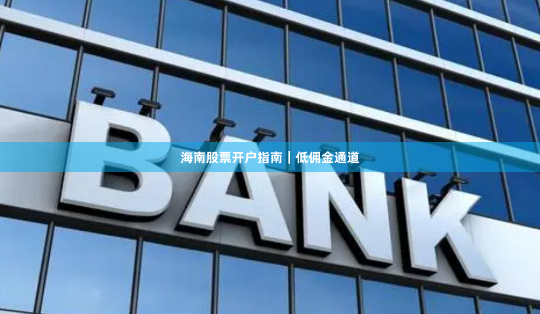 海南股票开户指南｜低佣金通道
