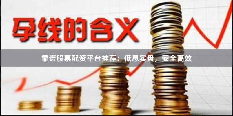 靠谱股票配资平台推荐：低息实盘，安全高效