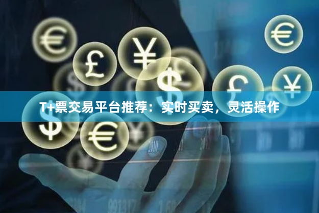 T+票交易平台推荐：实时买卖，灵活操作