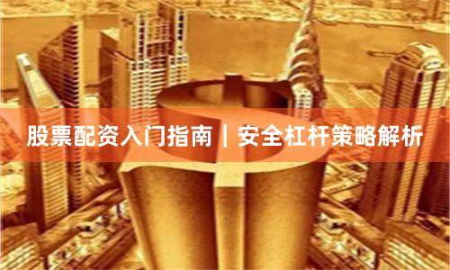 股票配资入门指南｜安全杠杆策略解析