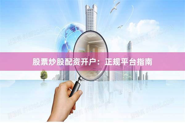 股票炒股配资开户：正规平台指南