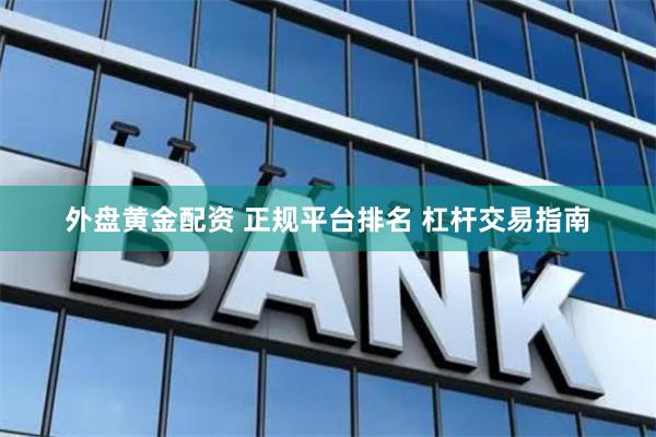 外盘黄金配资 正规平台排名 杠杆交易指南