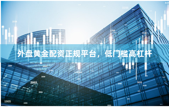 外盘黄金配资正规平台，低门槛高杠杆