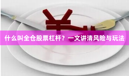 什么叫全仓股票杠杆？一文讲清风险与玩法