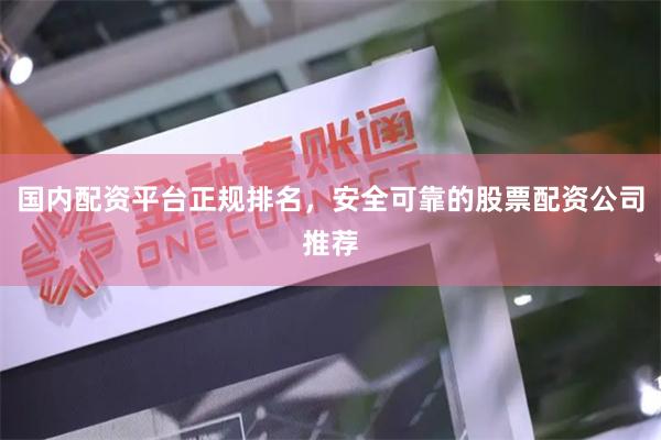 国内配资平台正规排名，安全可靠的股票配资公司推荐