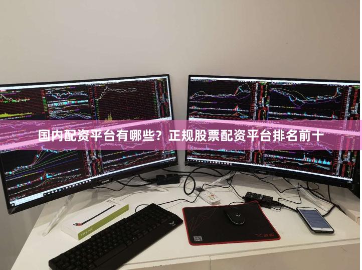 国内配资平台有哪些？正规股票配资平台排名前十