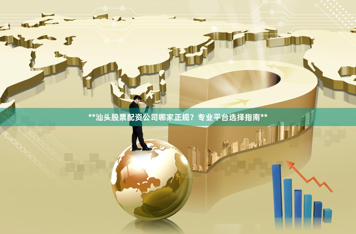**汕头股票配资公司哪家正规？专业平台选择指南**