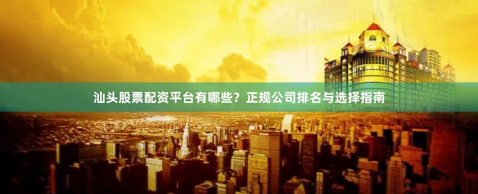 汕头股票配资平台有哪些？正规公司排名与选择指南