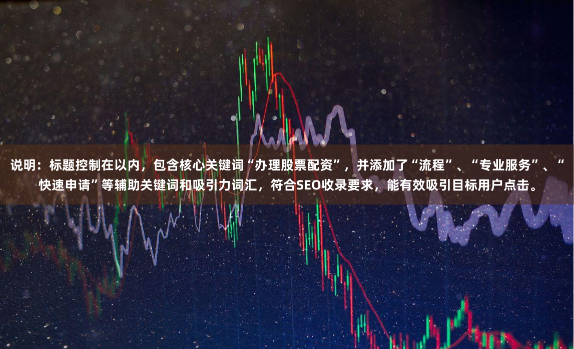 说明：标题控制在以内，包含核心关键词“办理股票配资”，并添加了“流程”、“专业服务”、“快速申请”等辅助关键词和吸引力词汇，符合SEO收录要求，能有效吸引目标用户点击。