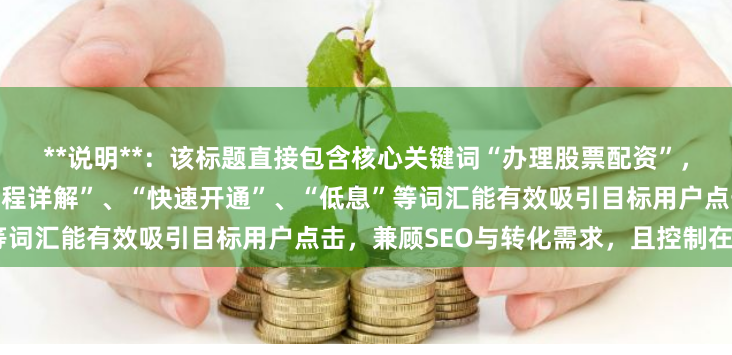 **说明**：该标题直接包含核心关键词“办理股票配资”，符合用户搜索习惯，同时“流程详解”、“快速开通”、“低息”等词汇能有效吸引目标用户点击，兼顾SEO与转化需求，且控制在内。