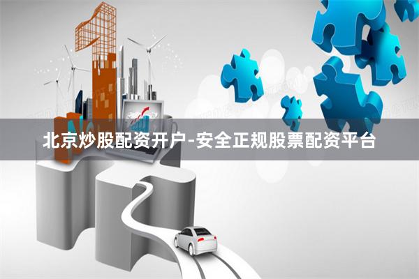 北京炒股配资开户-安全正规股票配资平台
