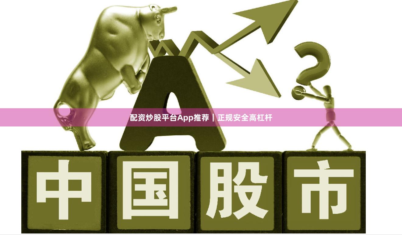 配资炒股平台App推荐｜正规安全高杠杆