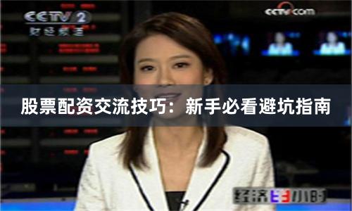 股票配资交流技巧：新手必看避坑指南