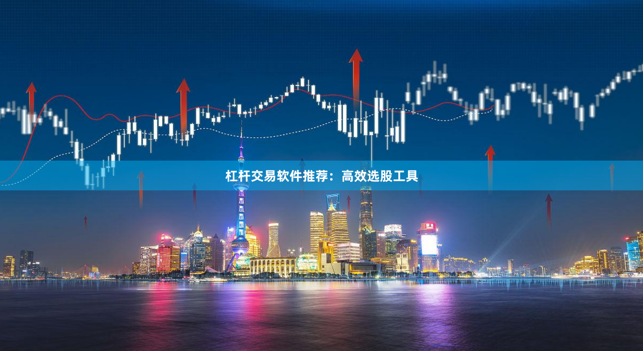 杠杆交易软件推荐：高效选股工具