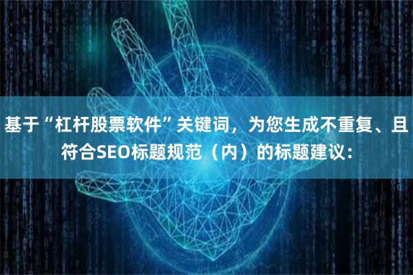 基于“杠杆股票软件”关键词，为您生成不重复、且符合SEO标题规范（内）的标题建议：