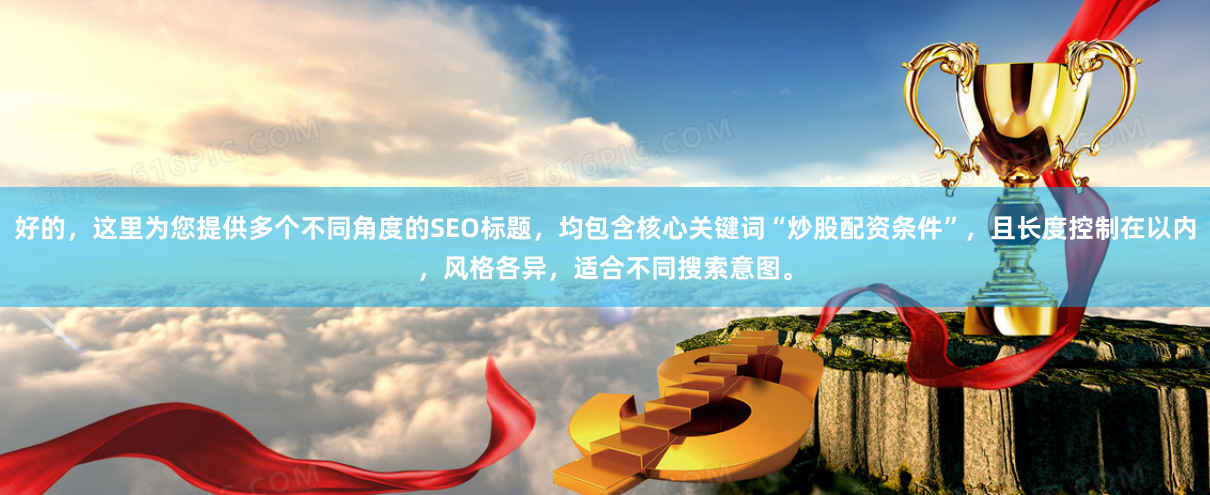 好的，这里为您提供多个不同角度的SEO标题，均包含核心关键词“炒股配资条件”，且长度控制在以内，风格各异，适合不同搜索意图。