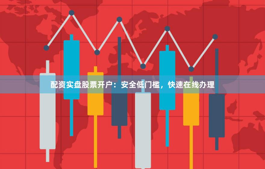 配资实盘股票开户：安全低门槛，快速在线办理