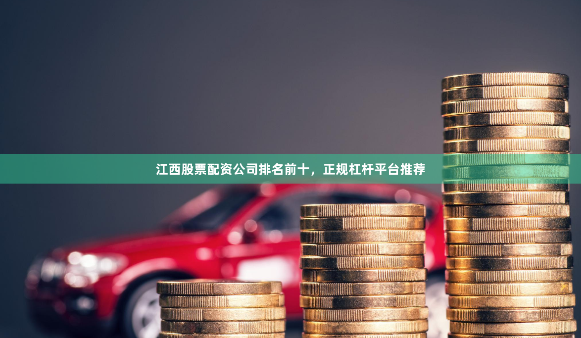 江西股票配资公司排名前十,正规杠杆平台推荐