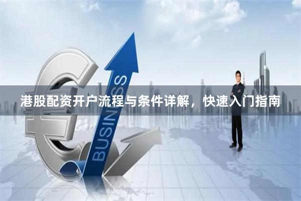 港股配资开户流程与条件详解，快速入门指南