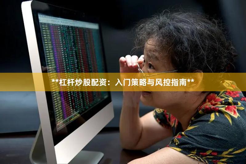 **杠杆炒股配资：入门策略与风控指南**