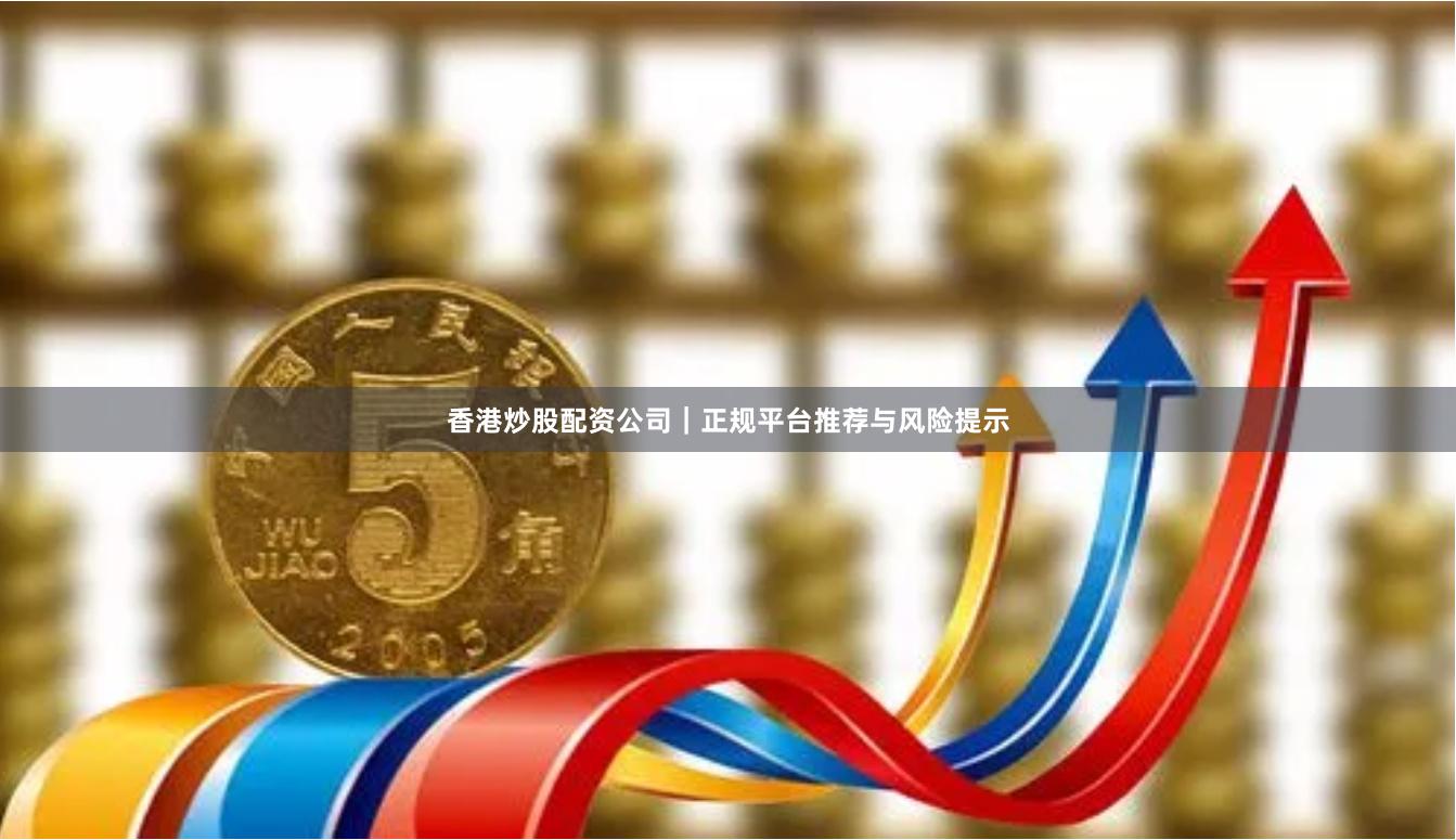香港炒股配资公司｜正规平台推荐与风险提示