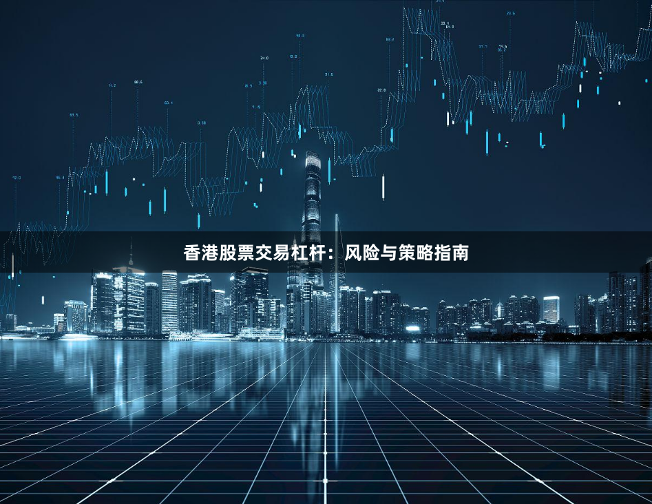 香港股票交易杠杆：风险与策略指南